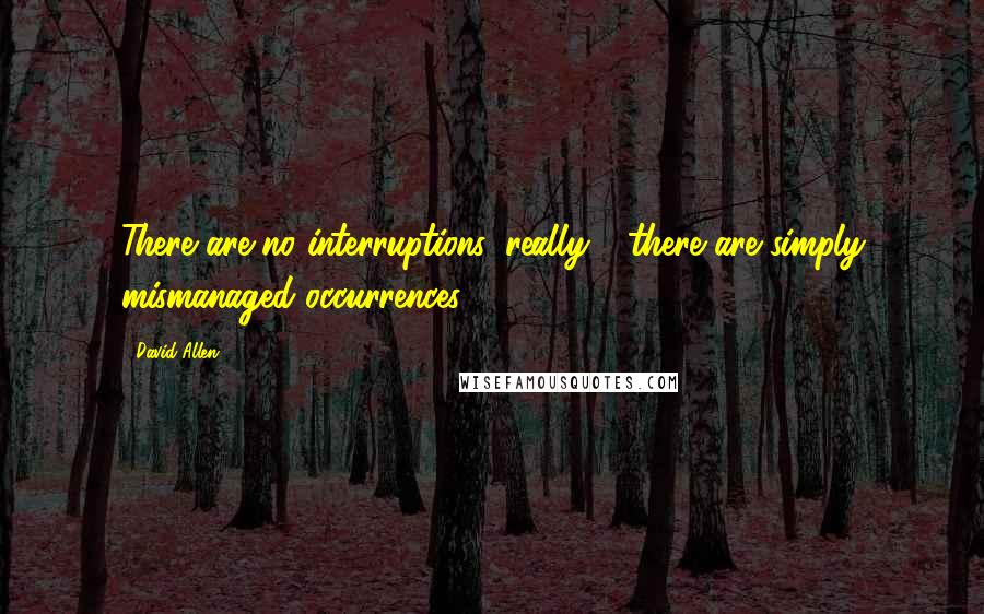 David Allen Quotes: There are no interruptions, really - there are simply mismanaged occurrences.