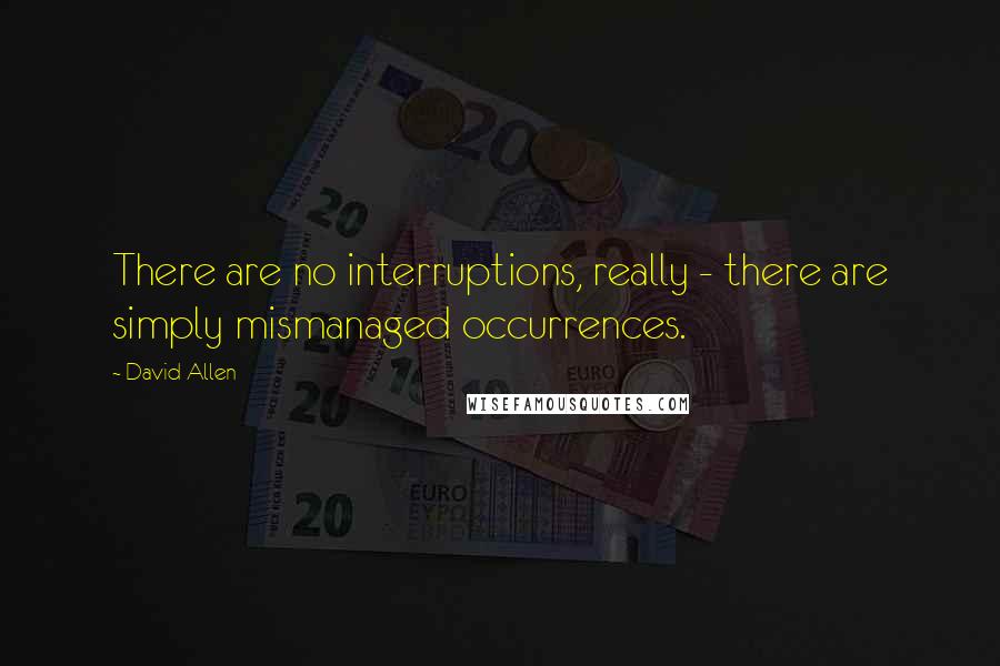 David Allen Quotes: There are no interruptions, really - there are simply mismanaged occurrences.