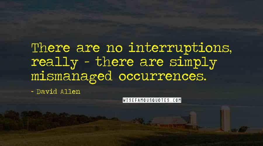 David Allen Quotes: There are no interruptions, really - there are simply mismanaged occurrences.