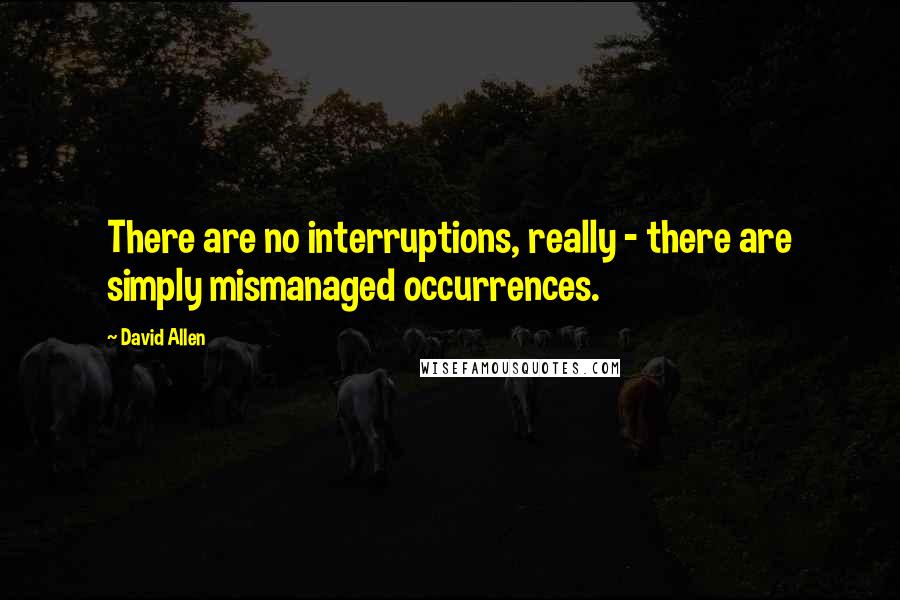 David Allen Quotes: There are no interruptions, really - there are simply mismanaged occurrences.