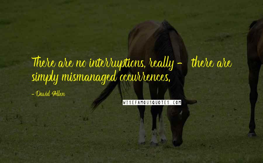 David Allen Quotes: There are no interruptions, really - there are simply mismanaged occurrences.