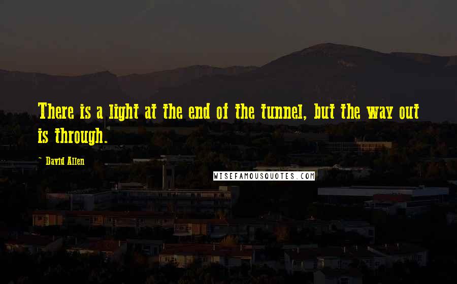 David Allen Quotes: There is a light at the end of the tunnel, but the way out is through.