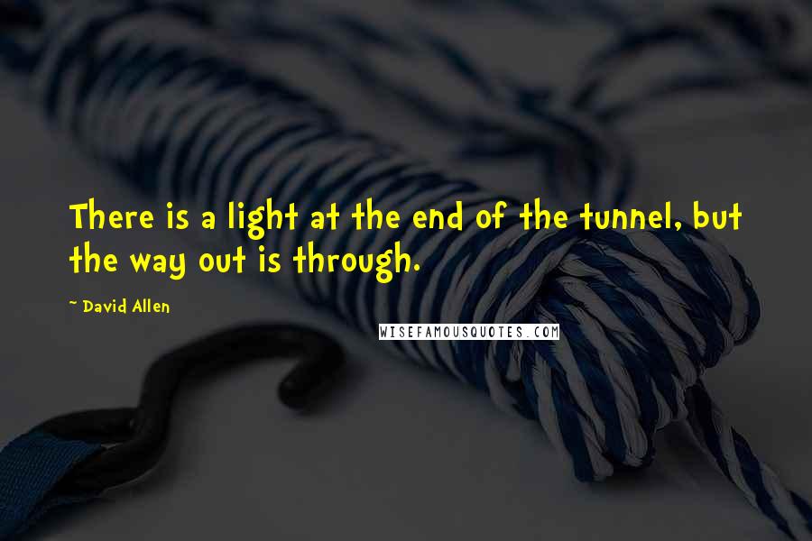 David Allen Quotes: There is a light at the end of the tunnel, but the way out is through.