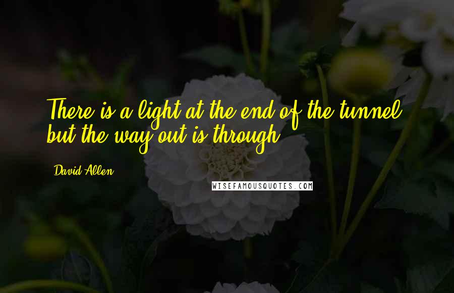 David Allen Quotes: There is a light at the end of the tunnel, but the way out is through.