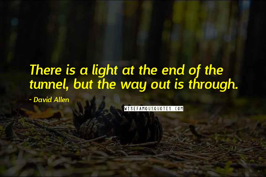 David Allen Quotes: There is a light at the end of the tunnel, but the way out is through.