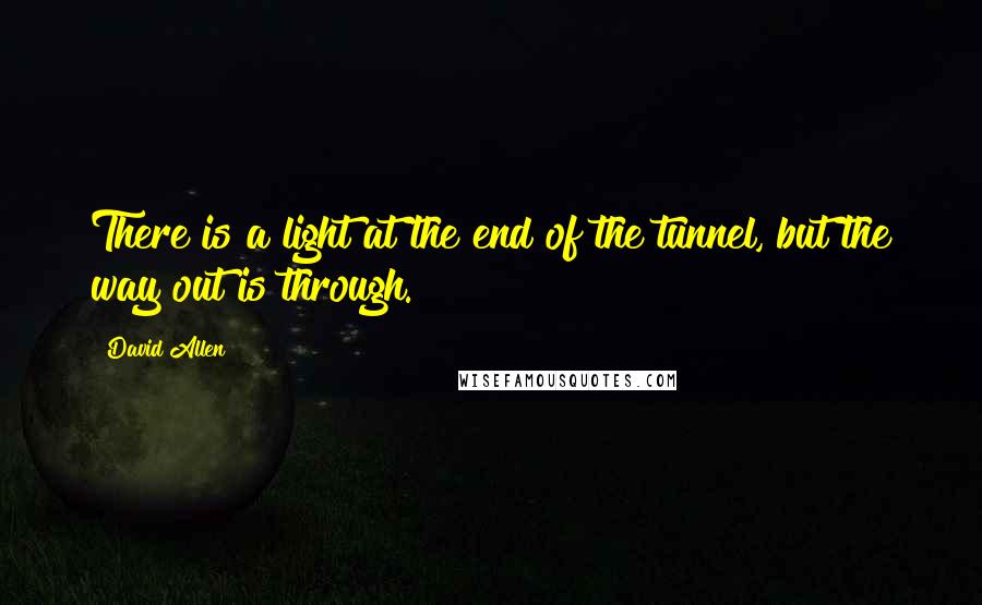 David Allen Quotes: There is a light at the end of the tunnel, but the way out is through.