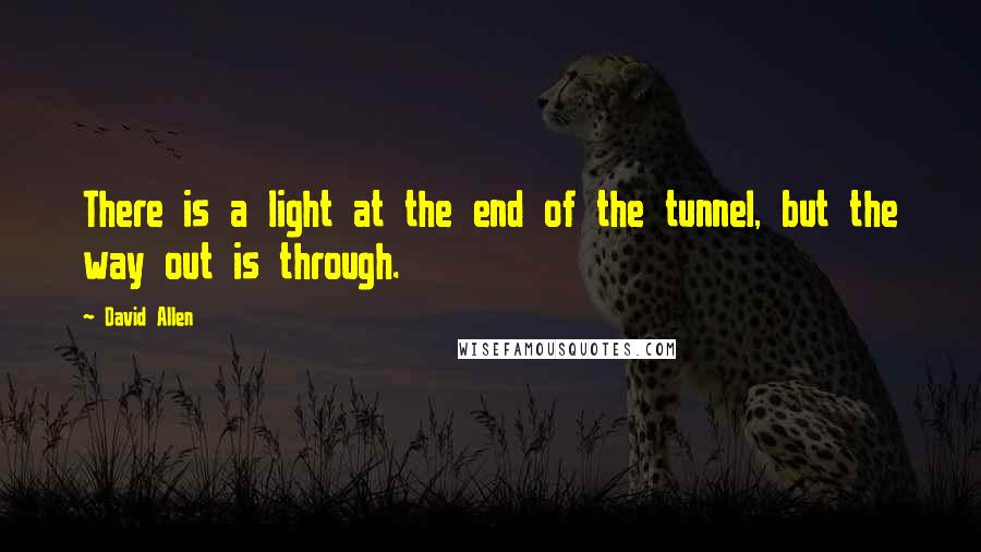 David Allen Quotes: There is a light at the end of the tunnel, but the way out is through.