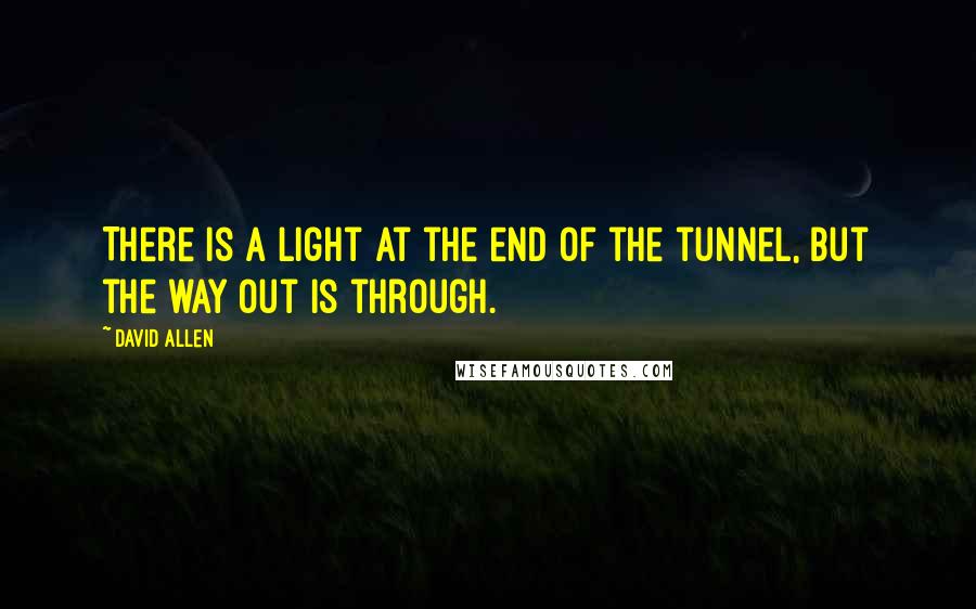 David Allen Quotes: There is a light at the end of the tunnel, but the way out is through.