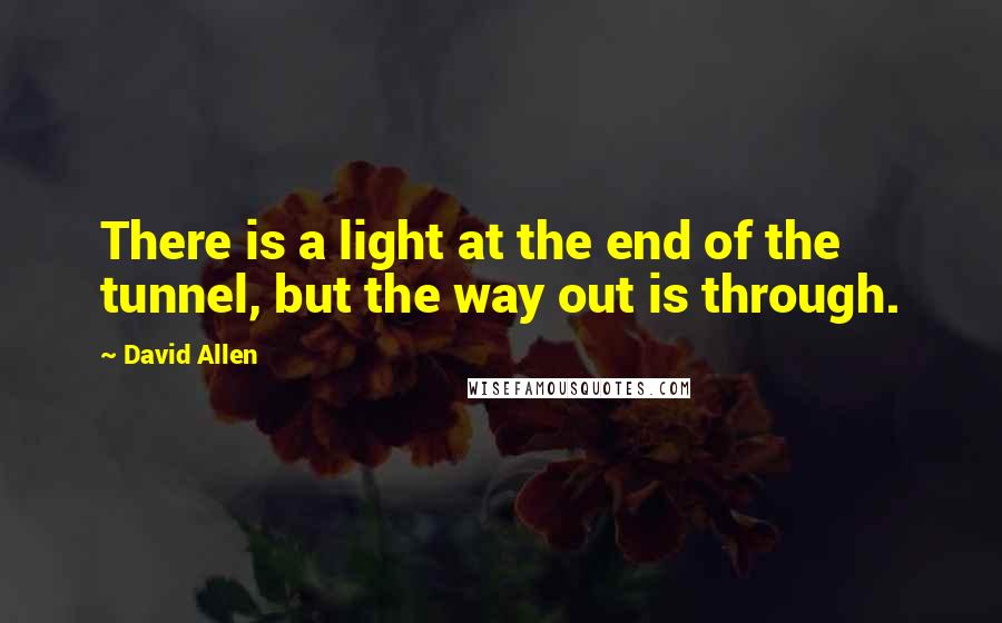David Allen Quotes: There is a light at the end of the tunnel, but the way out is through.