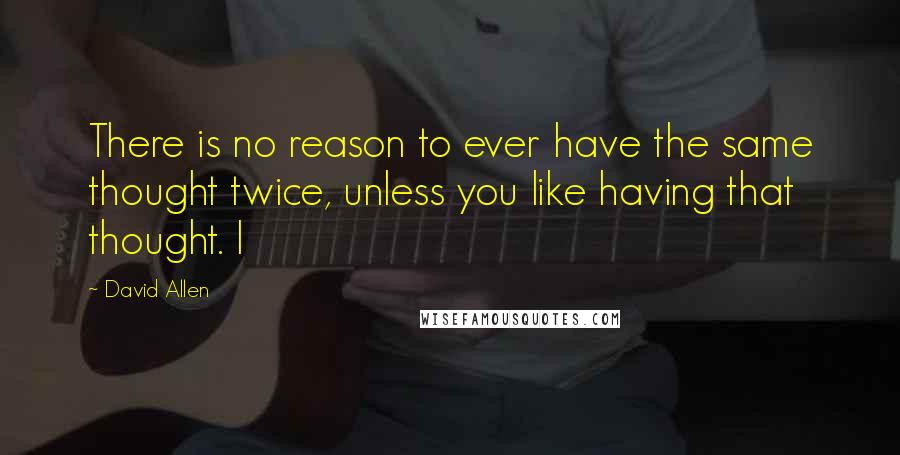 David Allen Quotes: There is no reason to ever have the same thought twice, unless you like having that thought. I