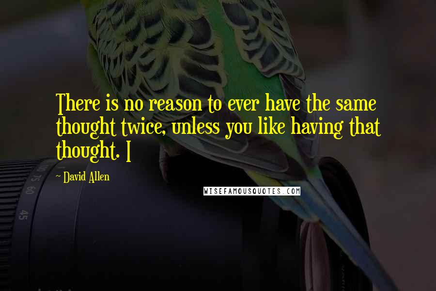 David Allen Quotes: There is no reason to ever have the same thought twice, unless you like having that thought. I