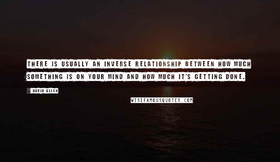 David Allen Quotes: There is usually an inverse relationship between how much something is on your mind and how much it's getting done.