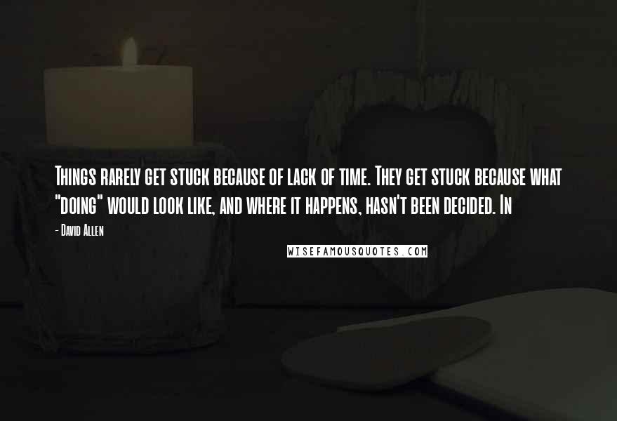 David Allen Quotes: Things rarely get stuck because of lack of time. They get stuck because what "doing" would look like, and where it happens, hasn't been decided. In