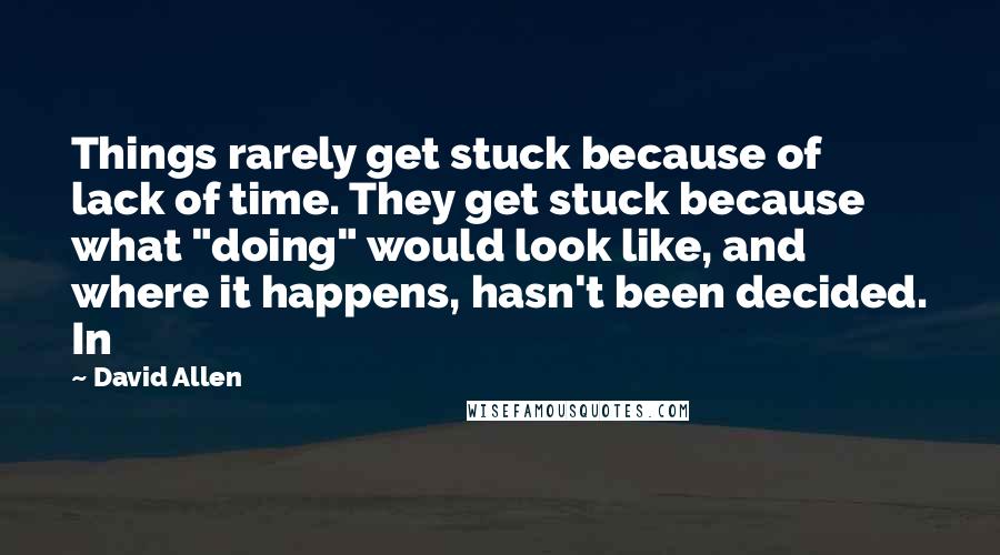 David Allen Quotes: Things rarely get stuck because of lack of time. They get stuck because what "doing" would look like, and where it happens, hasn't been decided. In
