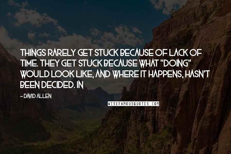 David Allen Quotes: Things rarely get stuck because of lack of time. They get stuck because what "doing" would look like, and where it happens, hasn't been decided. In
