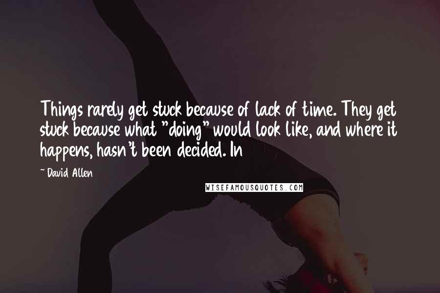 David Allen Quotes: Things rarely get stuck because of lack of time. They get stuck because what "doing" would look like, and where it happens, hasn't been decided. In