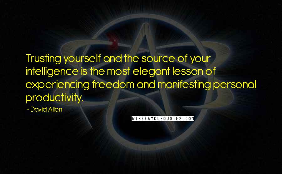 David Allen Quotes: Trusting yourself and the source of your intelligence is the most elegant lesson of experiencing freedom and manifesting personal productivity.