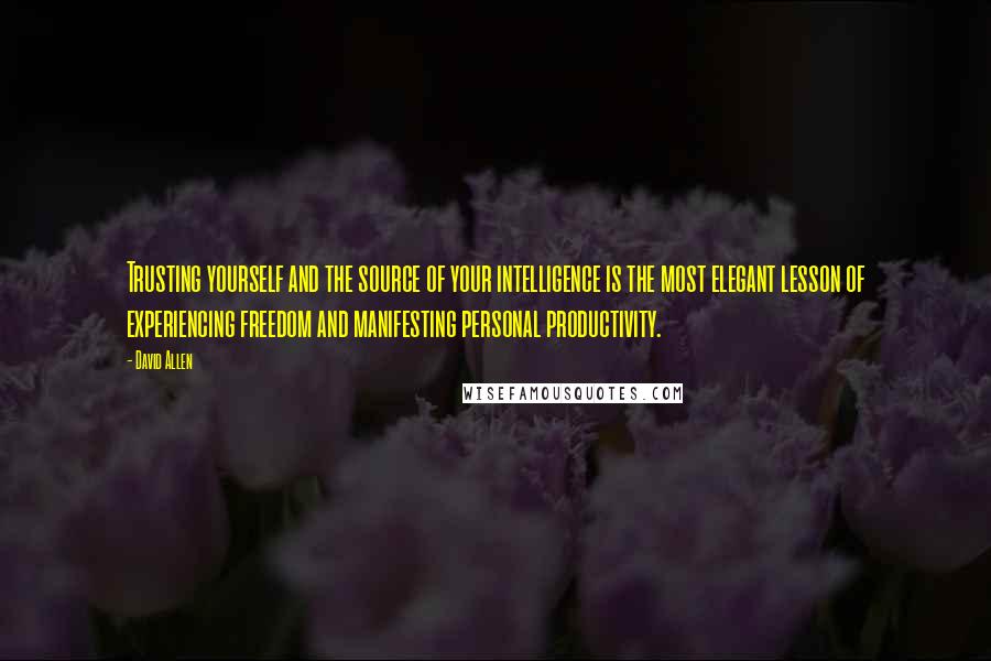 David Allen Quotes: Trusting yourself and the source of your intelligence is the most elegant lesson of experiencing freedom and manifesting personal productivity.