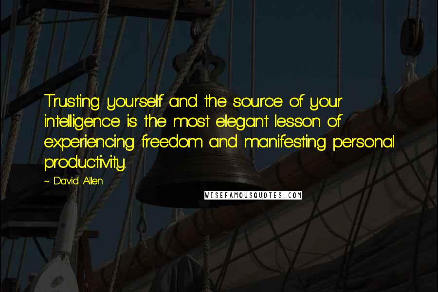 David Allen Quotes: Trusting yourself and the source of your intelligence is the most elegant lesson of experiencing freedom and manifesting personal productivity.