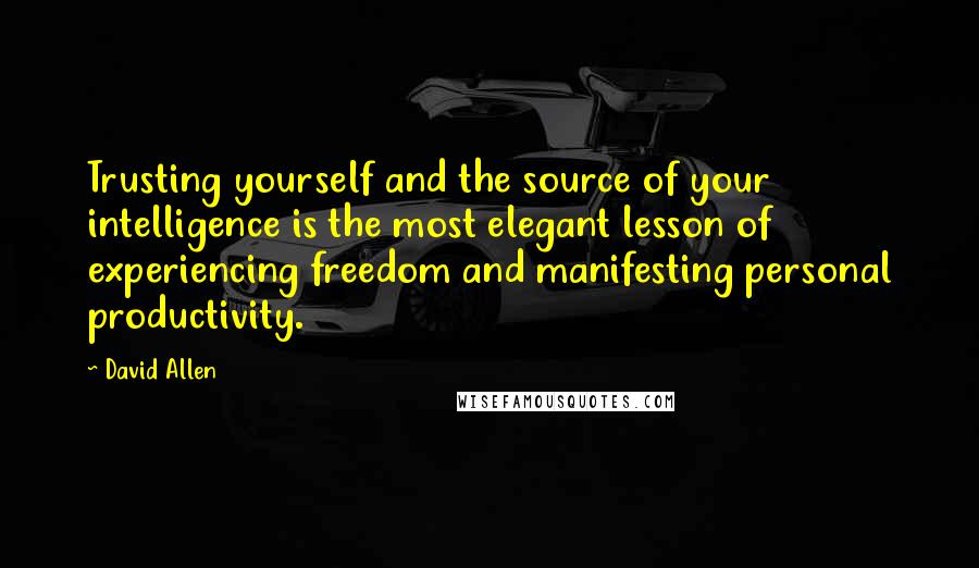 David Allen Quotes: Trusting yourself and the source of your intelligence is the most elegant lesson of experiencing freedom and manifesting personal productivity.