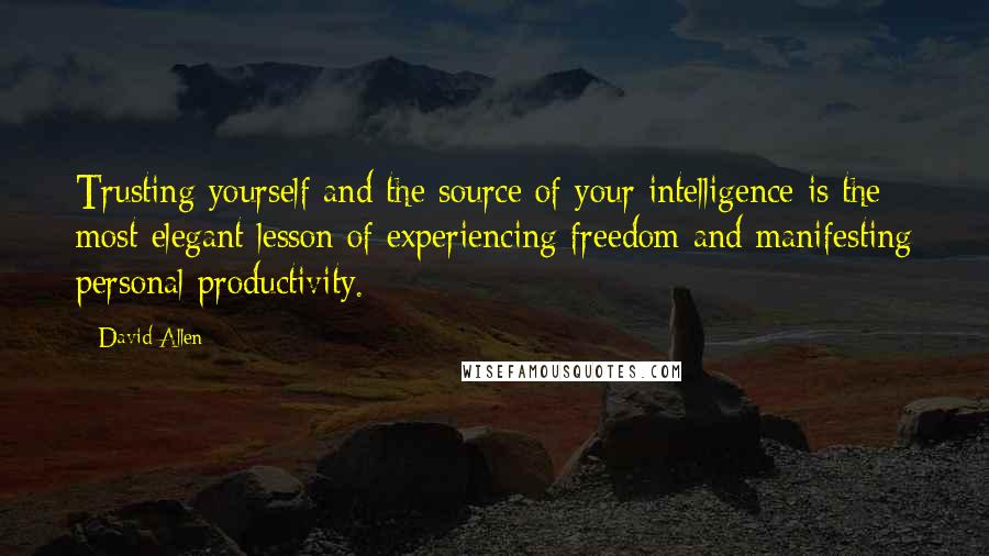 David Allen Quotes: Trusting yourself and the source of your intelligence is the most elegant lesson of experiencing freedom and manifesting personal productivity.