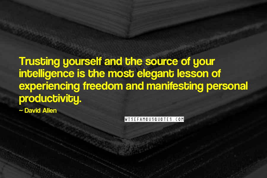 David Allen Quotes: Trusting yourself and the source of your intelligence is the most elegant lesson of experiencing freedom and manifesting personal productivity.