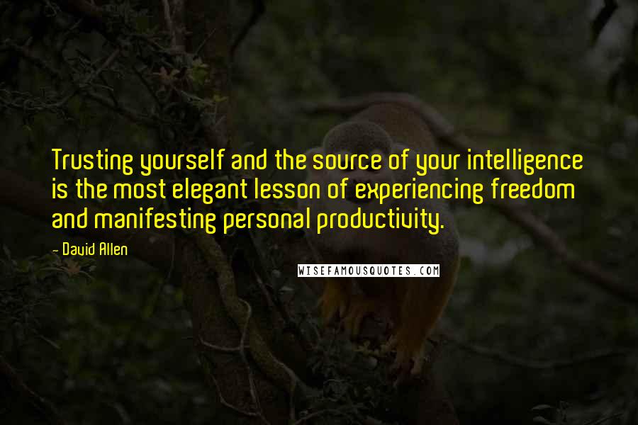David Allen Quotes: Trusting yourself and the source of your intelligence is the most elegant lesson of experiencing freedom and manifesting personal productivity.
