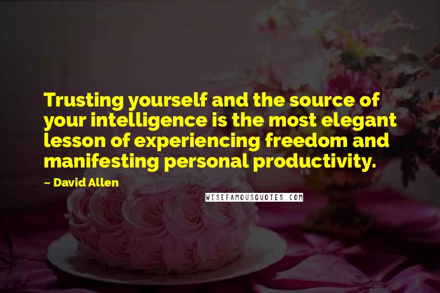 David Allen Quotes: Trusting yourself and the source of your intelligence is the most elegant lesson of experiencing freedom and manifesting personal productivity.