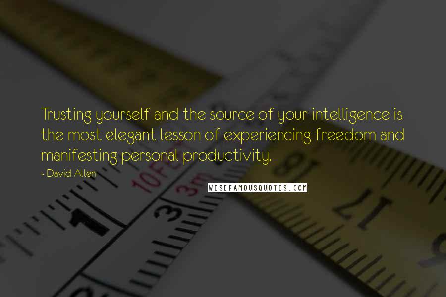 David Allen Quotes: Trusting yourself and the source of your intelligence is the most elegant lesson of experiencing freedom and manifesting personal productivity.