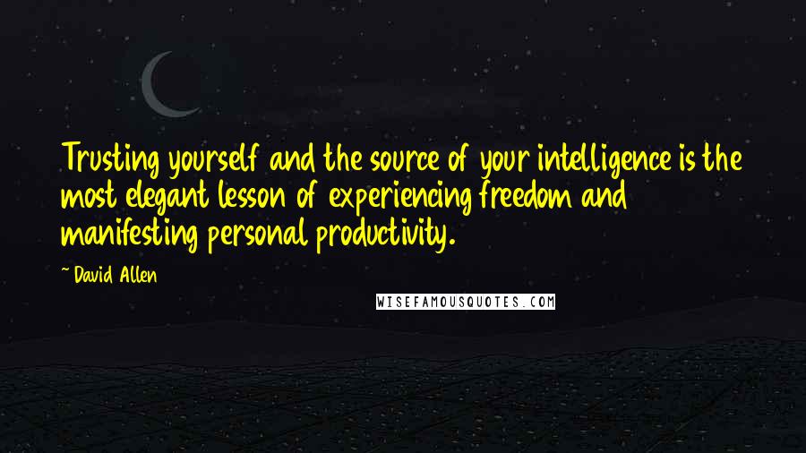 David Allen Quotes: Trusting yourself and the source of your intelligence is the most elegant lesson of experiencing freedom and manifesting personal productivity.