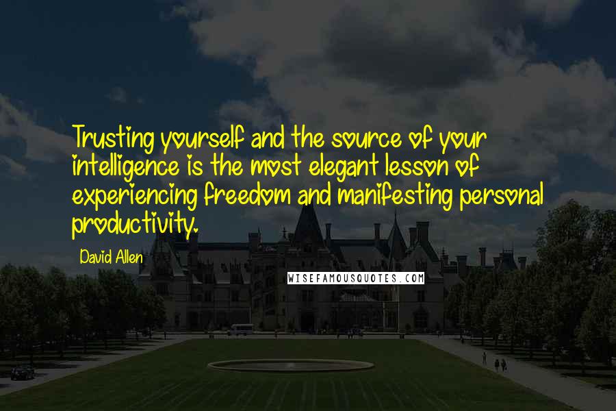 David Allen Quotes: Trusting yourself and the source of your intelligence is the most elegant lesson of experiencing freedom and manifesting personal productivity.