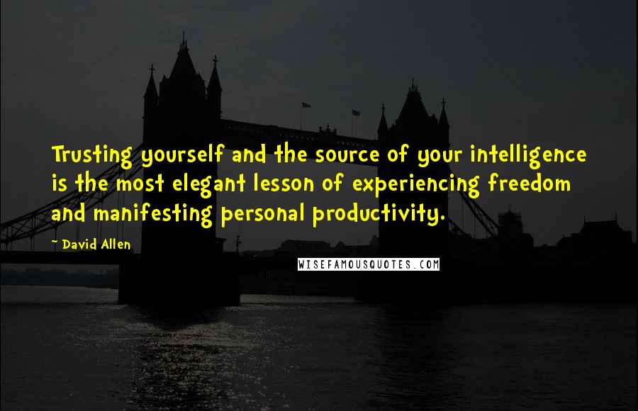 David Allen Quotes: Trusting yourself and the source of your intelligence is the most elegant lesson of experiencing freedom and manifesting personal productivity.