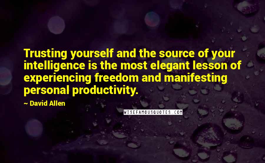 David Allen Quotes: Trusting yourself and the source of your intelligence is the most elegant lesson of experiencing freedom and manifesting personal productivity.