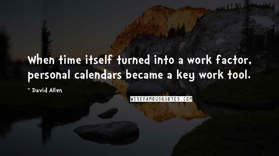 David Allen Quotes: When time itself turned into a work factor, personal calendars became a key work tool.