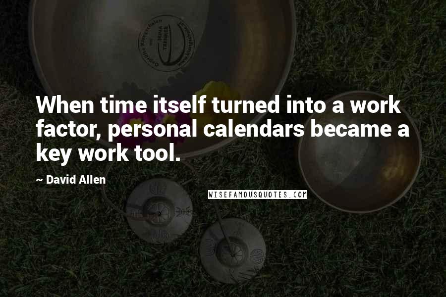 David Allen Quotes: When time itself turned into a work factor, personal calendars became a key work tool.