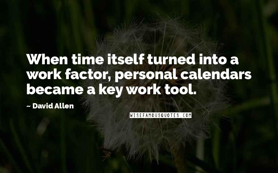 David Allen Quotes: When time itself turned into a work factor, personal calendars became a key work tool.