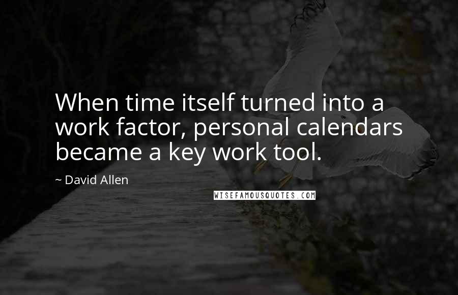 David Allen Quotes: When time itself turned into a work factor, personal calendars became a key work tool.