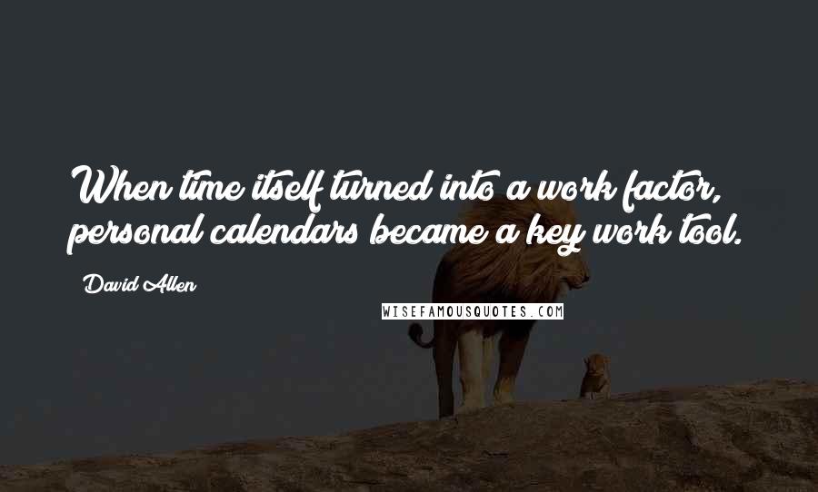 David Allen Quotes: When time itself turned into a work factor, personal calendars became a key work tool.