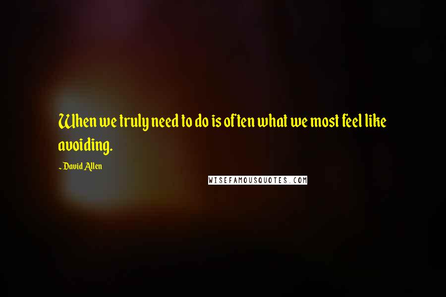 David Allen Quotes: When we truly need to do is often what we most feel like avoiding.