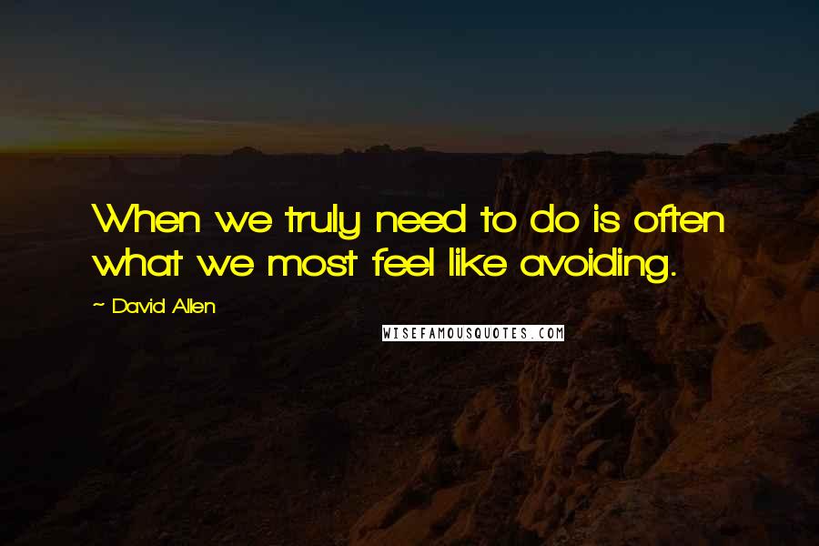 David Allen Quotes: When we truly need to do is often what we most feel like avoiding.