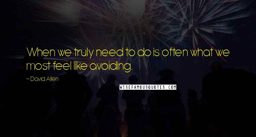 David Allen Quotes: When we truly need to do is often what we most feel like avoiding.