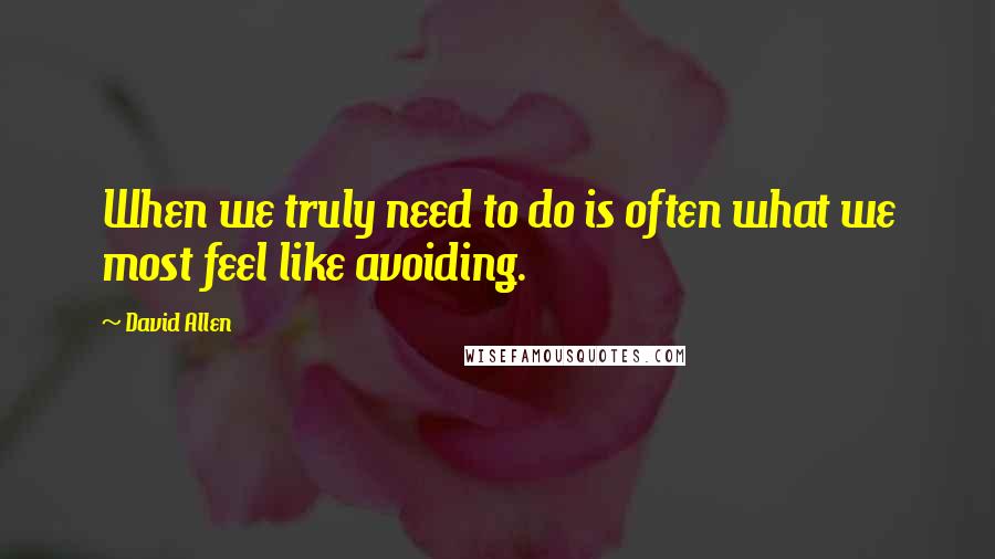 David Allen Quotes: When we truly need to do is often what we most feel like avoiding.