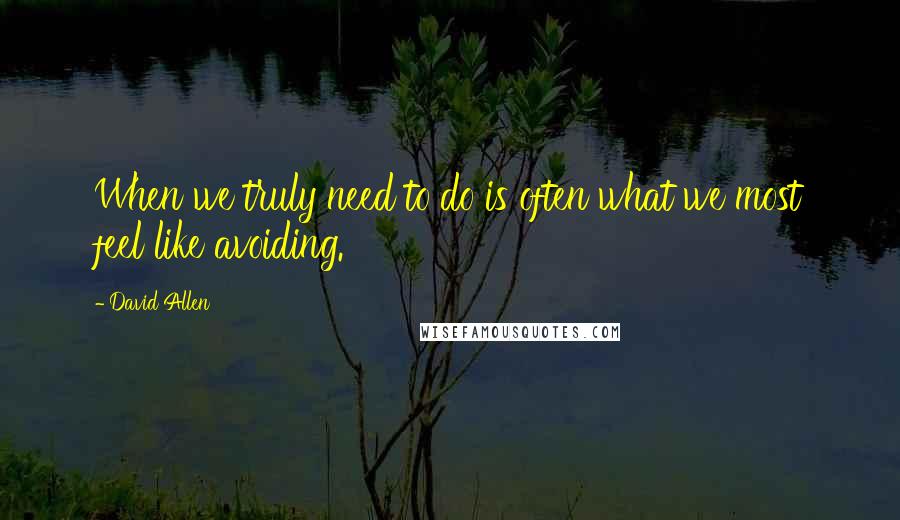 David Allen Quotes: When we truly need to do is often what we most feel like avoiding.