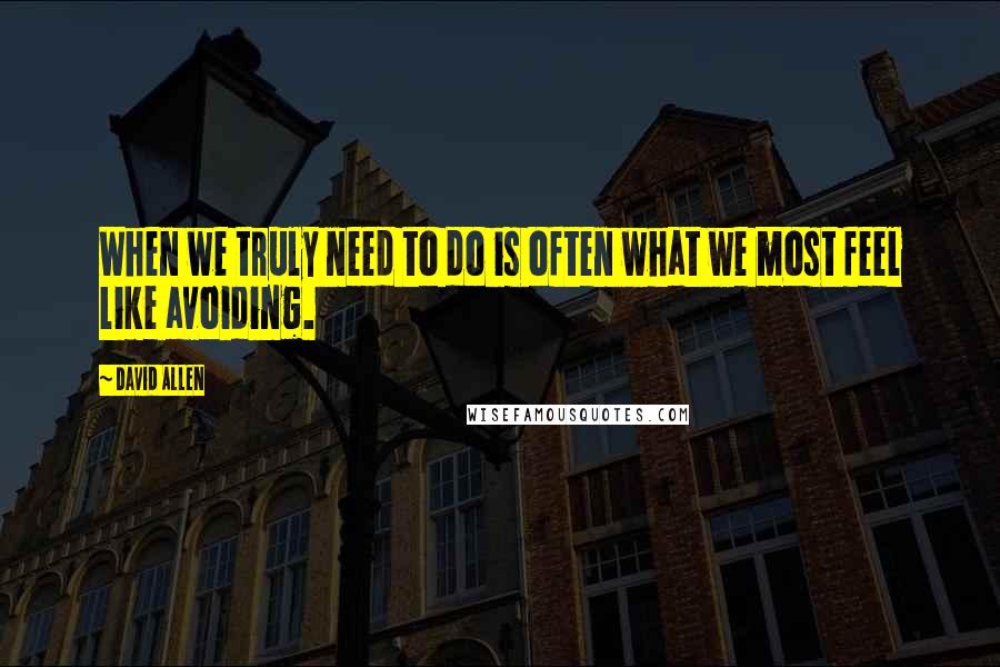 David Allen Quotes: When we truly need to do is often what we most feel like avoiding.