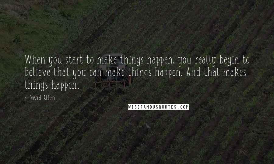 David Allen Quotes: When you start to make things happen, you really begin to believe that you can make things happen. And that makes things happen.