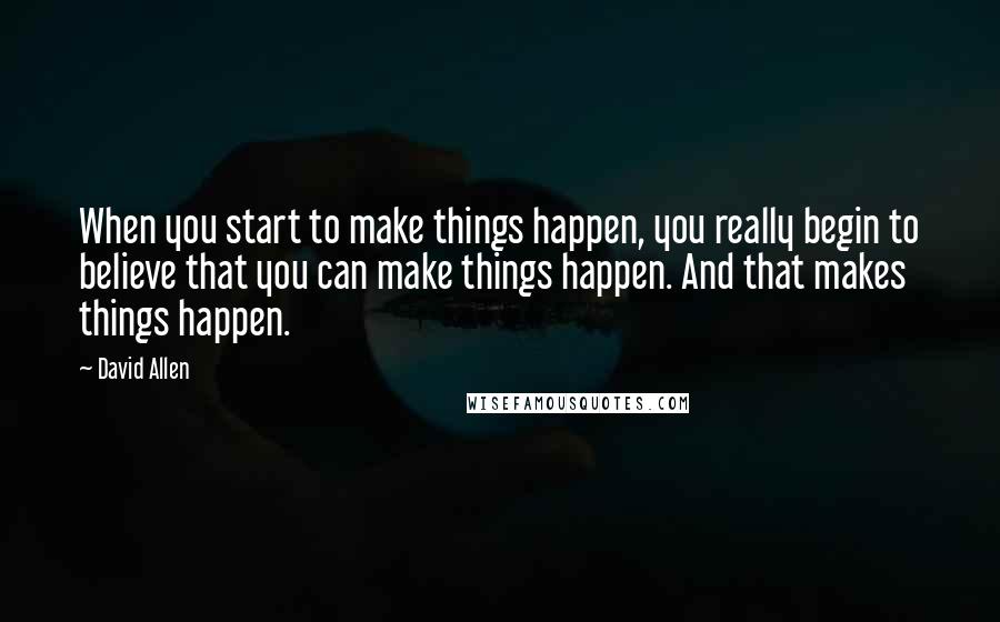 David Allen Quotes: When you start to make things happen, you really begin to believe that you can make things happen. And that makes things happen.