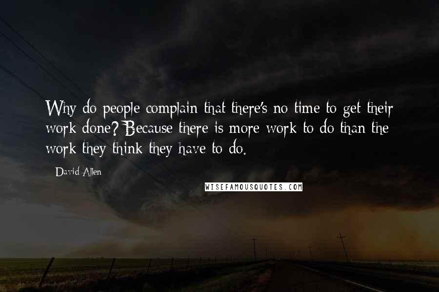 David Allen Quotes: Why do people complain that there's no time to get their work done? Because there is more work to do than the work they think they have to do.