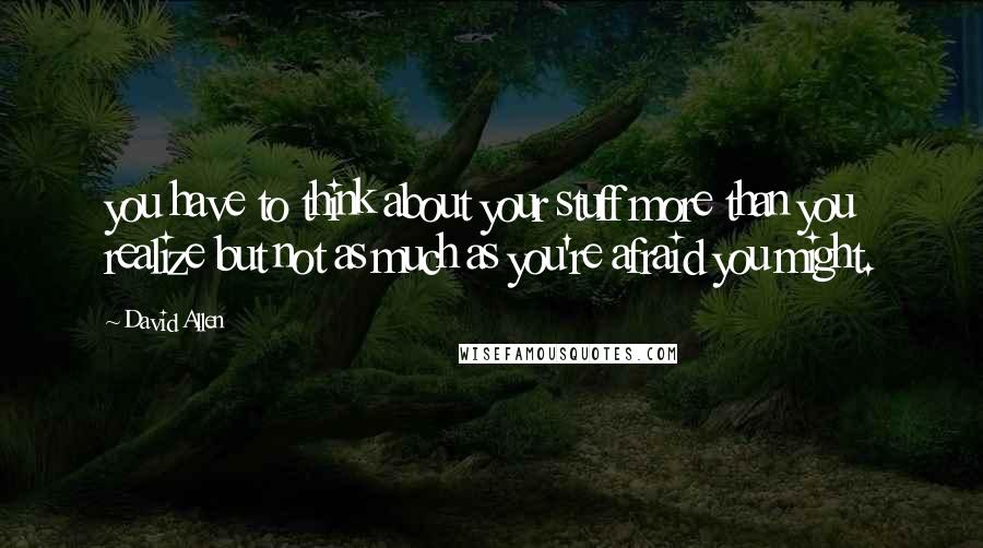 David Allen Quotes: you have to think about your stuff more than you realize but not as much as you're afraid you might.