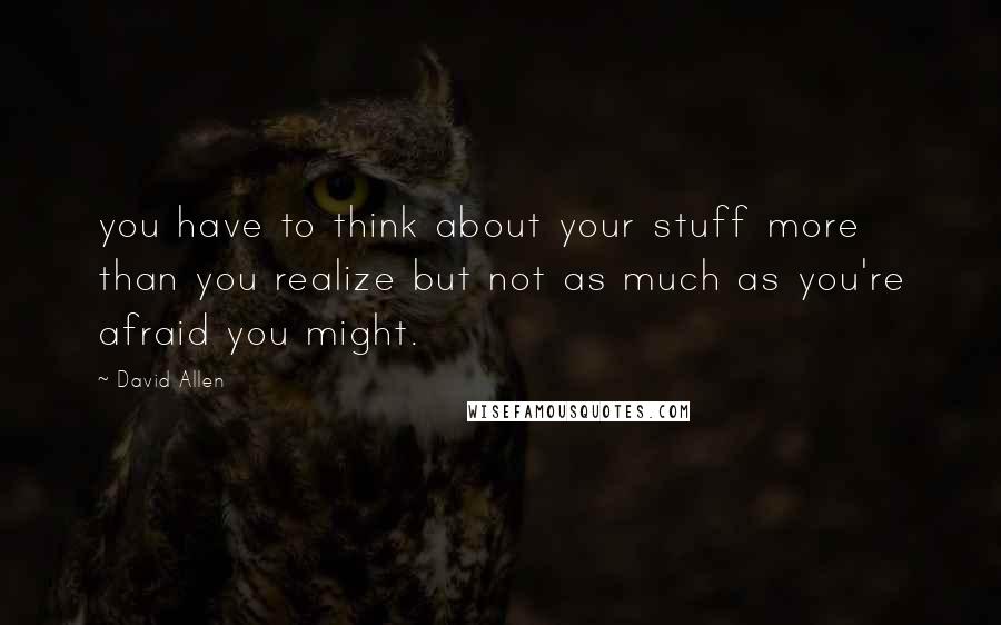 David Allen Quotes: you have to think about your stuff more than you realize but not as much as you're afraid you might.
