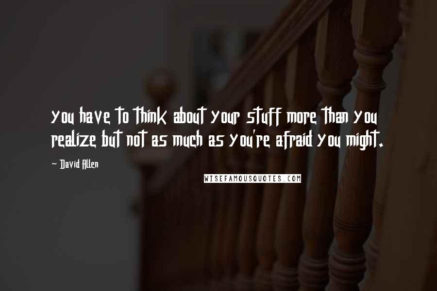 David Allen Quotes: you have to think about your stuff more than you realize but not as much as you're afraid you might.